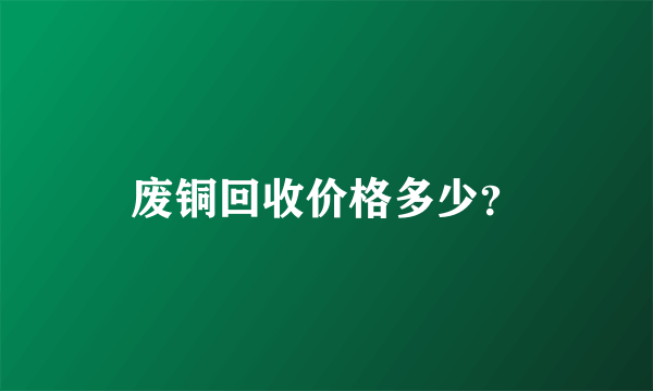 废铜回收价格多少？