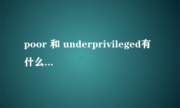 poor 和 underprivileged有什么区别?它们用法是什么?