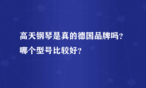 高天钢琴是真的德国品牌吗？哪个型号比较好？