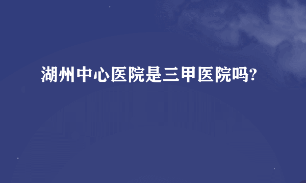 湖州中心医院是三甲医院吗?