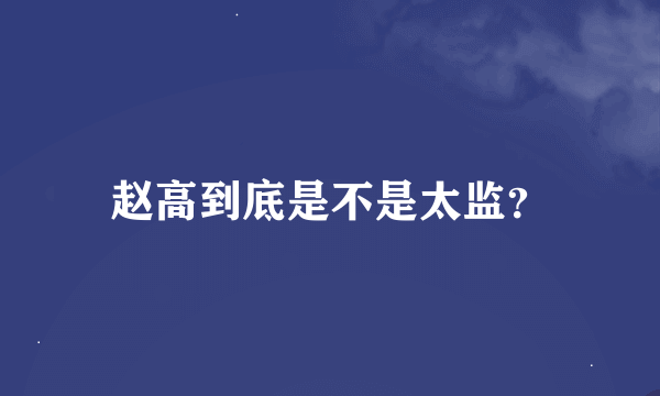 赵高到底是不是太监？