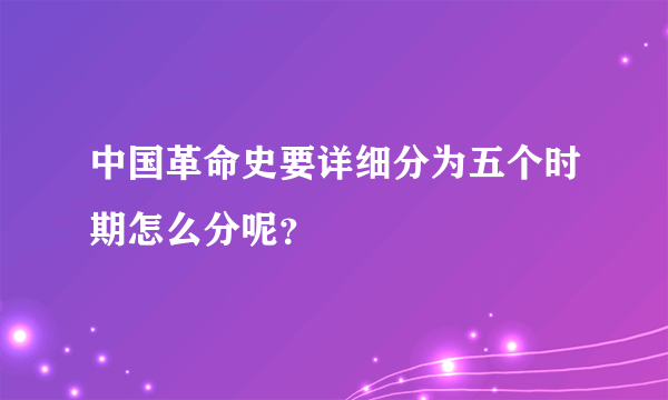 中国革命史要详细分为五个时期怎么分呢？