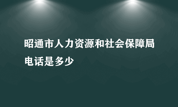 昭通市人力资源和社会保障局电话是多少