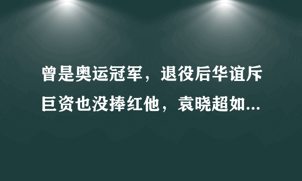 曾是奥运冠军，退役后华谊斥巨资也没捧红他，袁晓超如今怎样了？