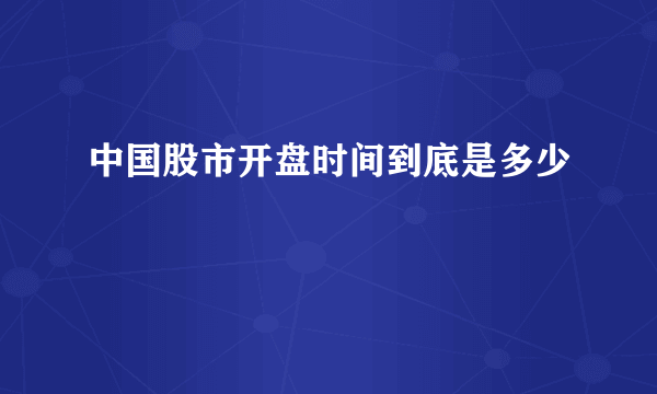 中国股市开盘时间到底是多少