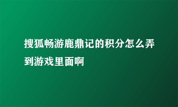 搜狐畅游鹿鼎记的积分怎么弄到游戏里面啊