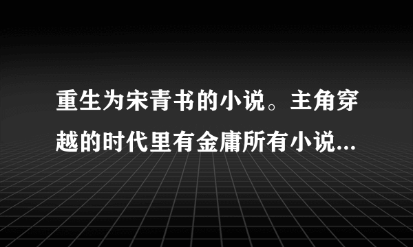 重生为宋青书的小说。主角穿越的时代里有金庸所有小说里面的人物。大致剧情是主角设计让建宁公主杀死韦小