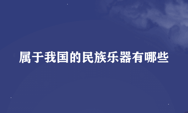 属于我国的民族乐器有哪些