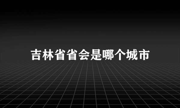 吉林省省会是哪个城市