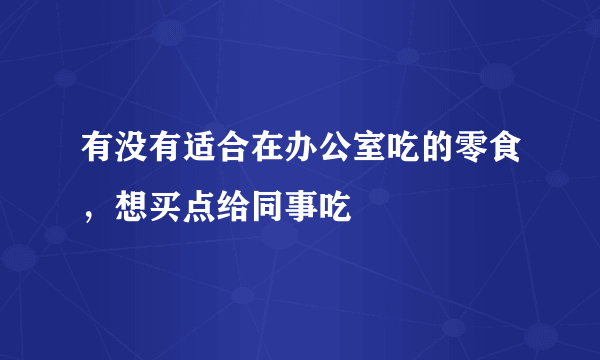 有没有适合在办公室吃的零食，想买点给同事吃