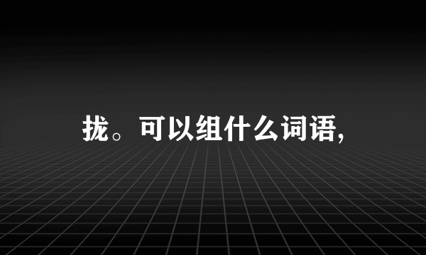 拢。可以组什么词语,