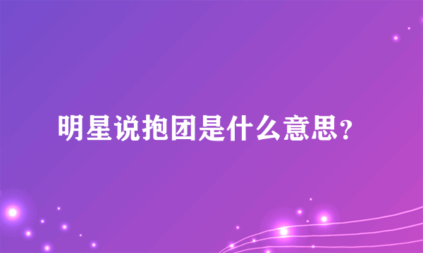 明星说抱团是什么意思？