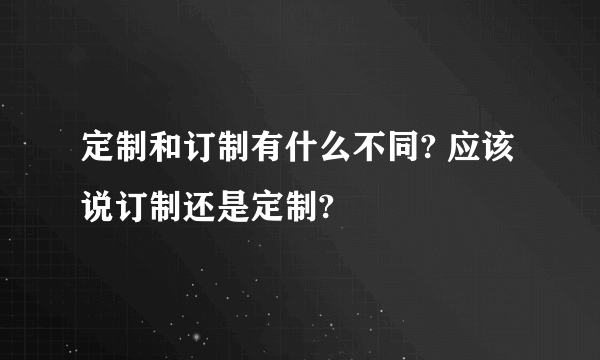 定制和订制有什么不同? 应该说订制还是定制?