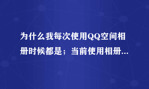 为什么我每次使用QQ空间相册时候都是；当前使用相册服务的用户较多