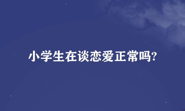 小学生在谈恋爱正常吗?