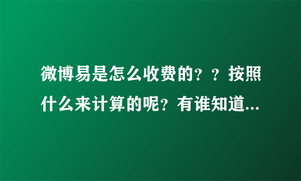 微博易是怎么收费的？？按照什么来计算的呢？有谁知道吗？我看他们网站没看明白