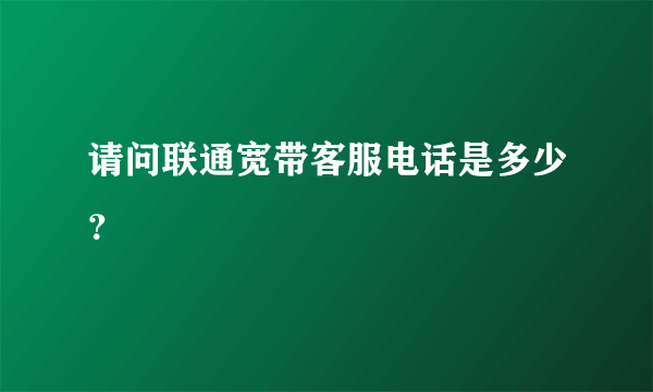 请问联通宽带客服电话是多少？