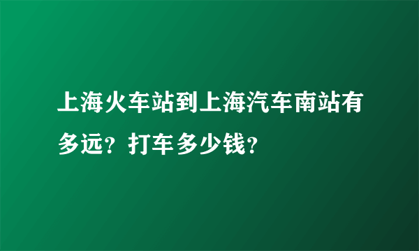 上海火车站到上海汽车南站有多远？打车多少钱？