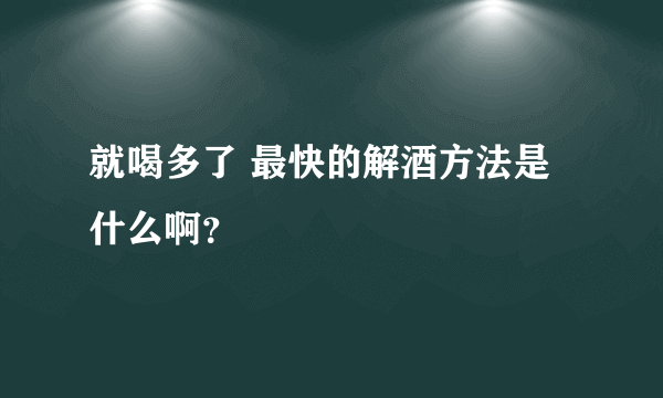 就喝多了 最快的解酒方法是什么啊？