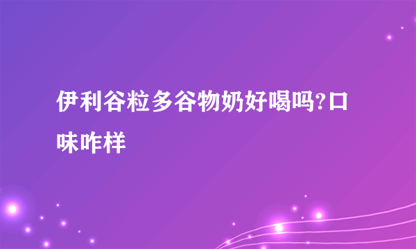 伊利谷粒多谷物奶好喝吗?口味咋样