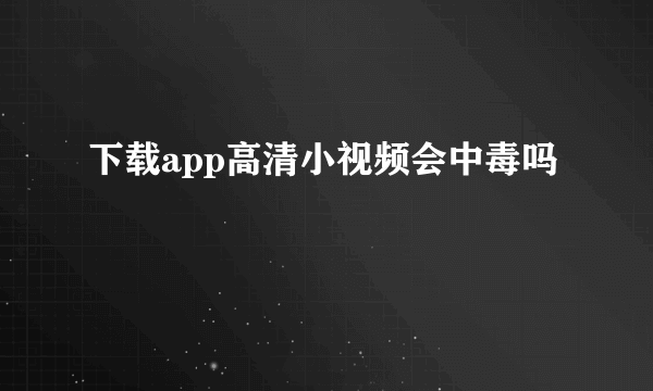 下载app高清小视频会中毒吗