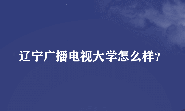 辽宁广播电视大学怎么样？