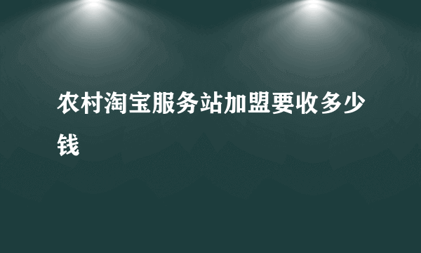 农村淘宝服务站加盟要收多少钱