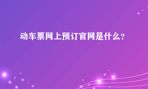 动车票网上预订官网是什么？