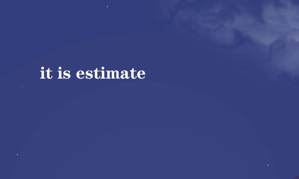 it is estimate