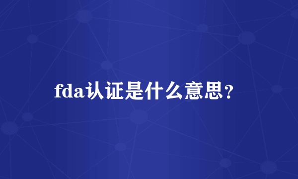 fda认证是什么意思？