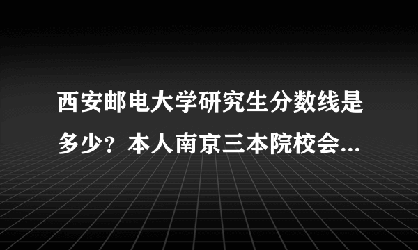 西安邮电大学研究生分数线是多少？本人南京三本院校会计专业大三学生，想考西安邮电大学的物流专业的研究