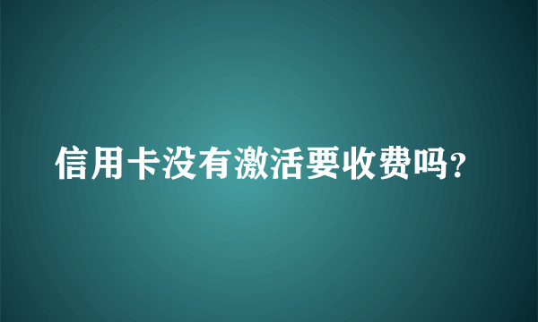 信用卡没有激活要收费吗？