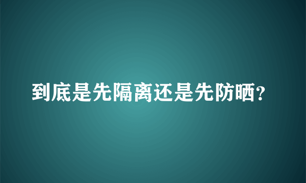 到底是先隔离还是先防晒？