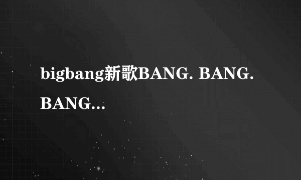 bigbang新歌BANG. BANG. BANG歌词音译求