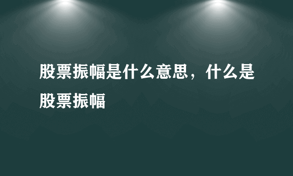 股票振幅是什么意思，什么是股票振幅