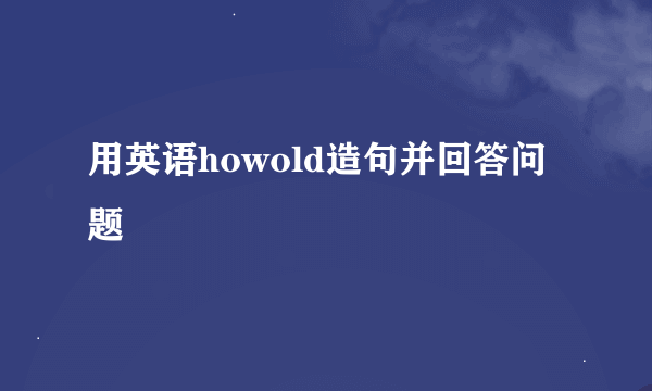 用英语howold造句并回答问题