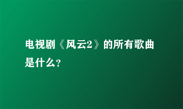 电视剧《风云2》的所有歌曲是什么？