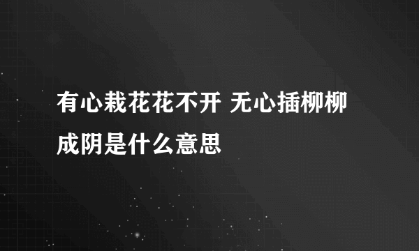 有心栽花花不开 无心插柳柳成阴是什么意思