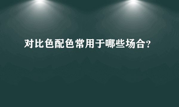 对比色配色常用于哪些场合？