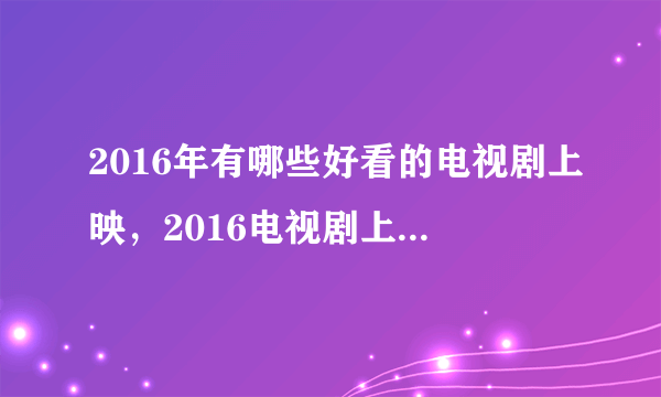 2016年有哪些好看的电视剧上映，2016电视剧上映时间表