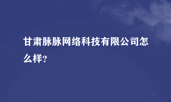 甘肃脉脉网络科技有限公司怎么样？