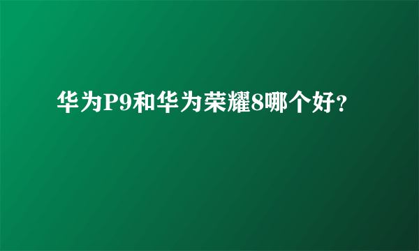 华为P9和华为荣耀8哪个好？