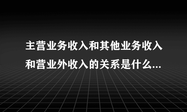 主营业务收入和其他业务收入和营业外收入的关系是什么？如何区分其他业务收入和营业外收入？