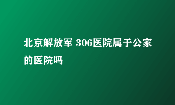 北京解放军 306医院属于公家的医院吗