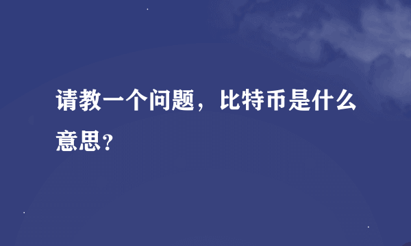 请教一个问题，比特币是什么意思？