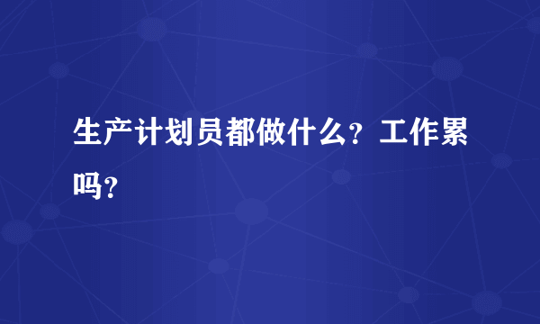 生产计划员都做什么？工作累吗？