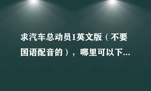 求汽车总动员1英文版（不要国语配音的），哪里可以下载，麻烦给个连接，谢谢！