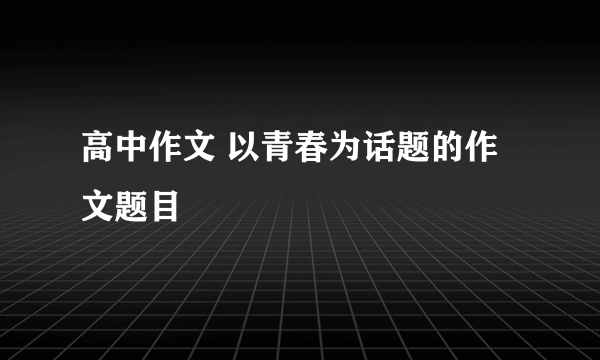 高中作文 以青春为话题的作文题目