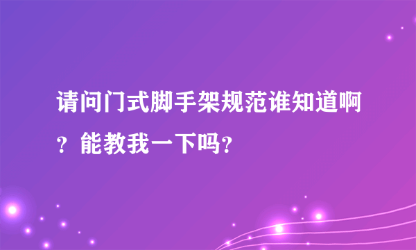 请问门式脚手架规范谁知道啊？能教我一下吗？