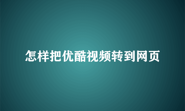 怎样把优酷视频转到网页